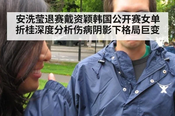 安洗莹退赛戴资颖韩国公开赛女单折桂深度分析伤病阴影下格局巨变