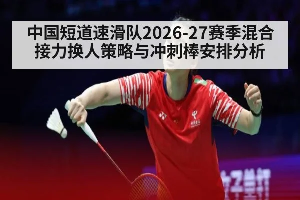 中国短道速滑队2026-27赛季混合接力换人策略与冲刺棒安排分析