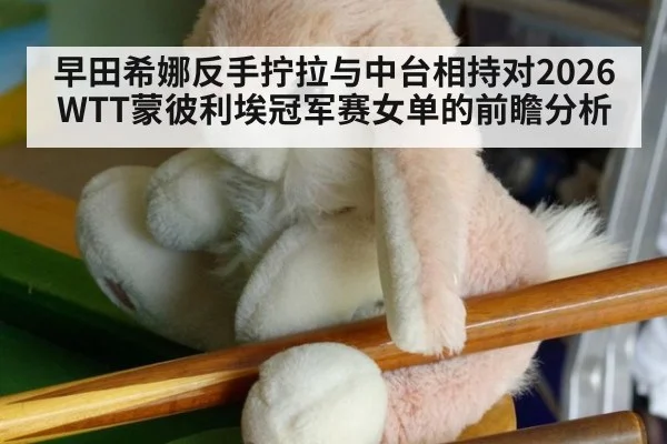 早田希娜反手拧拉与中台相持对2026WTT蒙彼利埃冠军赛女单的前瞻分析