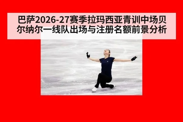 巴萨2026-27赛季拉玛西亚青训中场贝尔纳尔一线队出场与注册名额前景分析